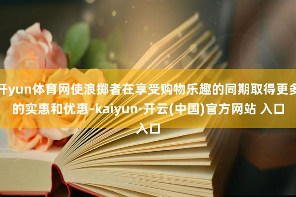 开yun体育网使浪掷者在享受购物乐趣的同期取得更多的实惠和优惠-kaiyun·开云(中国)官方网站 入口