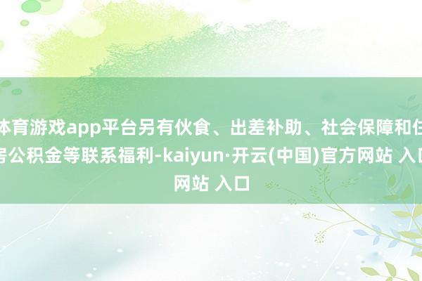 体育游戏app平台另有伙食、出差补助、社会保障和住房公积金等联系福利-kaiyun·开云(中国)官方网站 入口