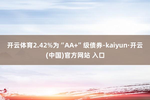 开云体育2.42%为“AA+”级债券-kaiyun·开云(中国)官方网站 入口