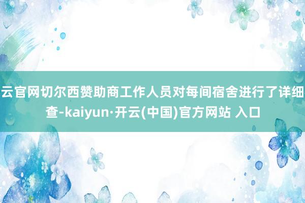 开云官网切尔西赞助商工作人员对每间宿舍进行了详细检查-kaiyun·开云(中国)官方网站 入口