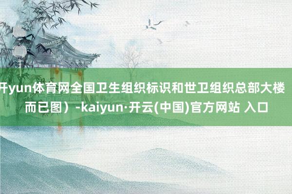 开yun体育网全国卫生组织标识和世卫组织总部大楼（而已图）-kaiyun·开云(中国)官方网站 入口