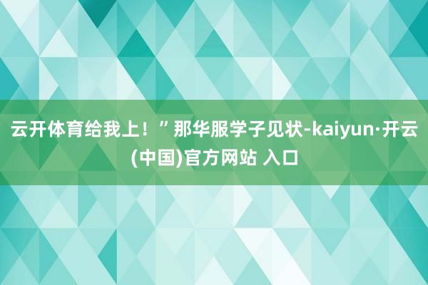 云开体育给我上！”那华服学子见状-kaiyun·开云(中国)官方网站 入口