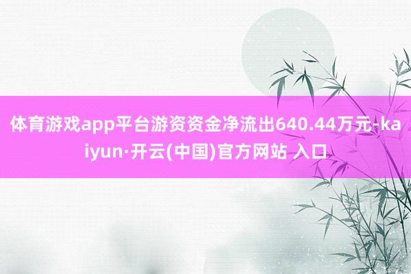 体育游戏app平台游资资金净流出640.44万元-kaiyun·开云(中国)官方网站 入口