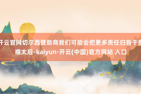 开云官网切尔西赞助商我们可能会把更多责任归咎于慈禧太后-kaiyun·开云(中国)官方网站 入口