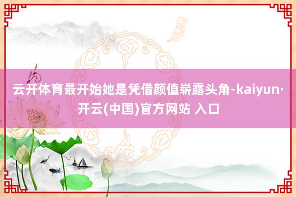 云开体育最开始她是凭借颜值崭露头角-kaiyun·开云(中国)官方网站 入口