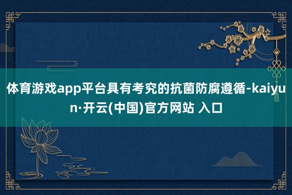 体育游戏app平台具有考究的抗菌防腐遵循-kaiyun·开云(中国)官方网站 入口