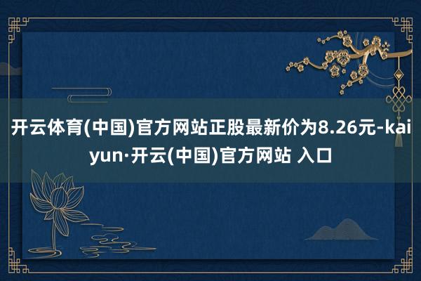 开云体育(中国)官方网站正股最新价为8.26元-kaiyun·开云(中国)官方网站 入口