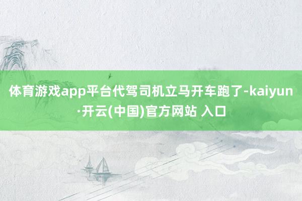 体育游戏app平台代驾司机立马开车跑了-kaiyun·开云(中国)官方网站 入口