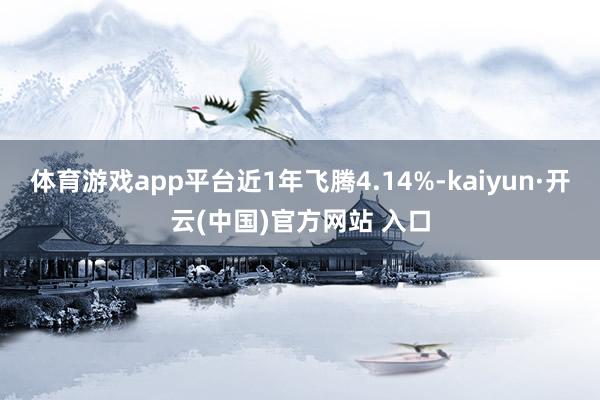 体育游戏app平台近1年飞腾4.14%-kaiyun·开云(中国)官方网站 入口