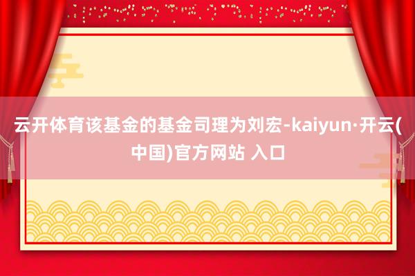 云开体育该基金的基金司理为刘宏-kaiyun·开云(中国)官方网站 入口