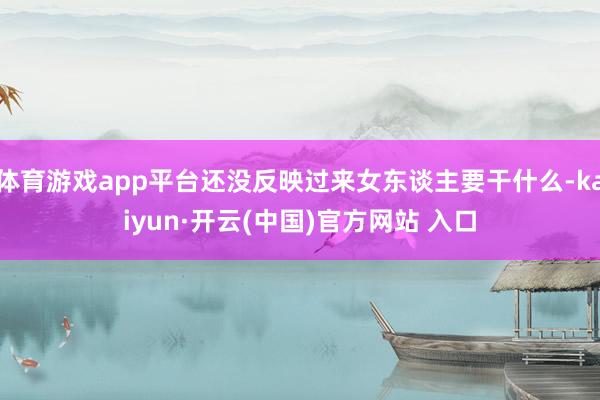 体育游戏app平台还没反映过来女东谈主要干什么-kaiyun·开云(中国)官方网站 入口