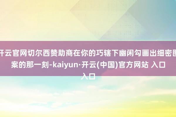 开云官网切尔西赞助商在你的巧辖下幽闲勾画出细密图案的那一刻-kaiyun·开云(中国)官方网站 入口