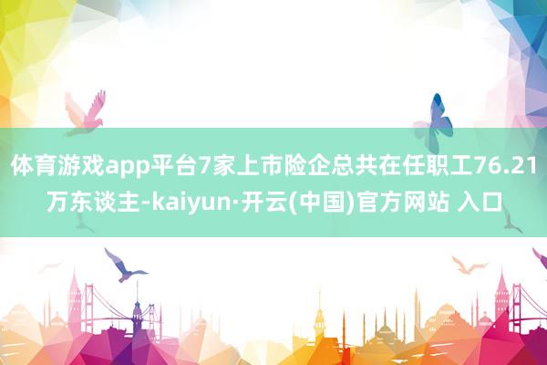 体育游戏app平台7家上市险企总共在任职工76.21万东谈主-kaiyun·开云(中国)官方网站 入口