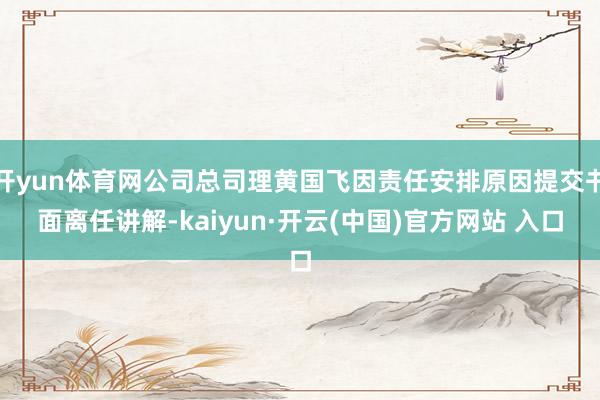 开yun体育网公司总司理黄国飞因责任安排原因提交书面离任讲解-kaiyun·开云(中国)官方网站 入口