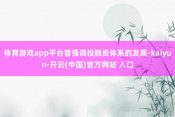 体育游戏app平台皆强调投融资体系的发展-kaiyun·开云(中国)官方网站 入口