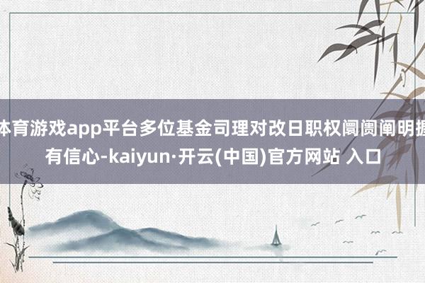 体育游戏app平台多位基金司理对改日职权阛阓阐明握有信心-kaiyun·开云(中国)官方网站 入口