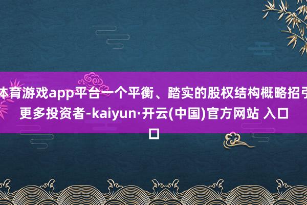 体育游戏app平台一个平衡、踏实的股权结构概略招引更多投资者-kaiyun·开云(中国)官方网站 入口