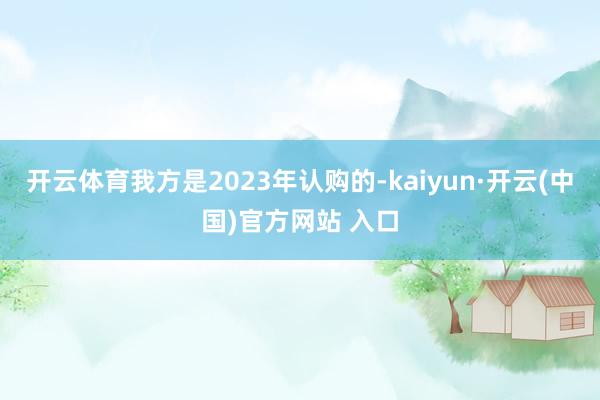 开云体育我方是2023年认购的-kaiyun·开云(中国)官方网站 入口