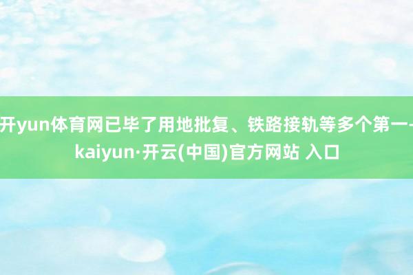 开yun体育网已毕了用地批复、铁路接轨等多个第一-kaiyun·开云(中国)官方网站 入口