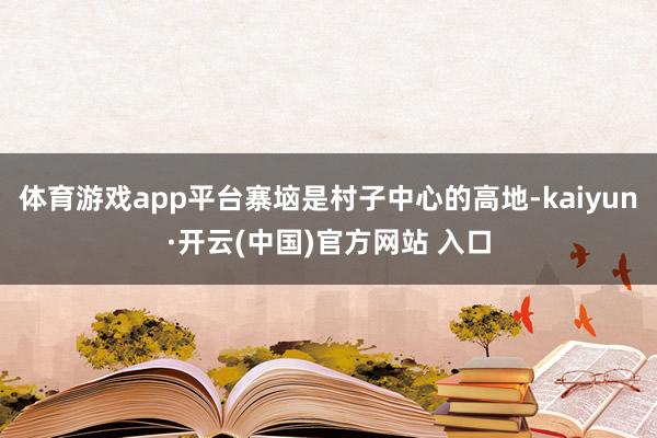 体育游戏app平台寨垴是村子中心的高地-kaiyun·开云(中国)官方网站 入口