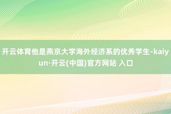 开云体育他是燕京大学海外经济系的优秀学生-kaiyun·开云(中国)官方网站 入口