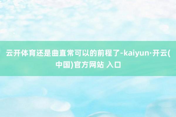 云开体育还是曲直常可以的前程了-kaiyun·开云(中国)官方网站 入口