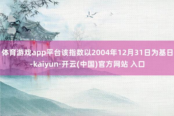 体育游戏app平台该指数以2004年12月31日为基日-kaiyun·开云(中国)官方网站 入口