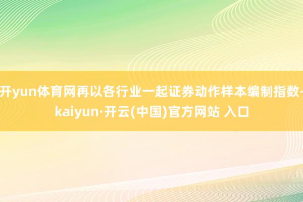 开yun体育网再以各行业一起证券动作样本编制指数-kaiyun·开云(中国)官方网站 入口