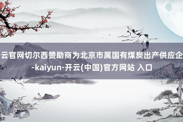 开云官网切尔西赞助商为北京市属国有煤炭出产供应企业-kaiyun·开云(中国)官方网站 入口