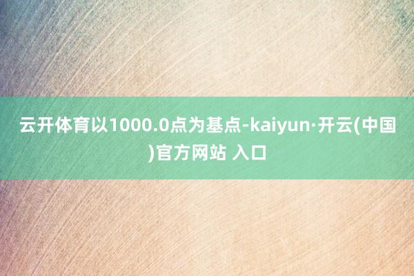 云开体育以1000.0点为基点-kaiyun·开云(中国)官方网站 入口