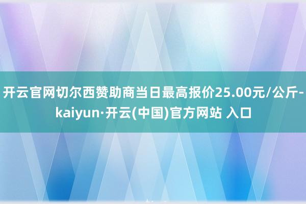 开云官网切尔西赞助商当日最高报价25.00元/公斤-kaiyun·开云(中国)官方网站 入口