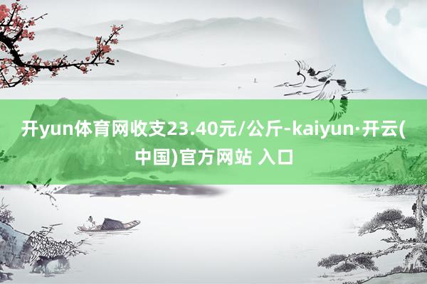 开yun体育网收支23.40元/公斤-kaiyun·开云(中国)官方网站 入口