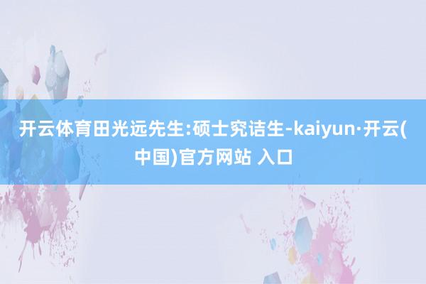 开云体育田光远先生:硕士究诘生-kaiyun·开云(中国)官方网站 入口