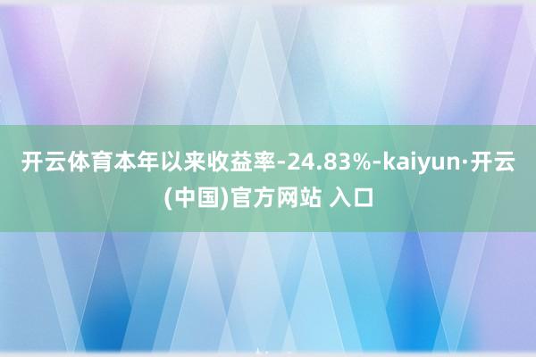 开云体育本年以来收益率-24.83%-kaiyun·开云(中国)官方网站 入口