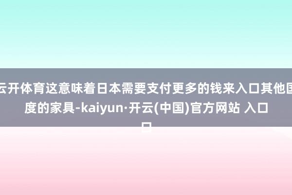 云开体育这意味着日本需要支付更多的钱来入口其他国度的家具-kaiyun·开云(中国)官方网站 入口