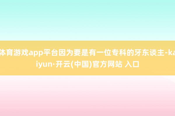 体育游戏app平台因为要是有一位专科的牙东谈主-kaiyun·开云(中国)官方网站 入口