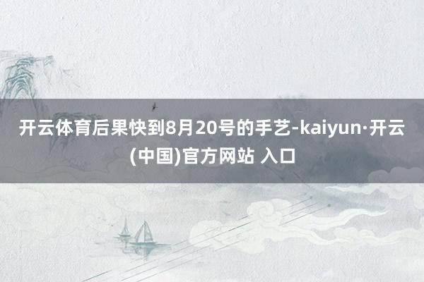 开云体育后果快到8月20号的手艺-kaiyun·开云(中国)官方网站 入口