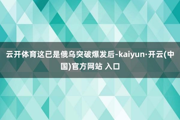 云开体育这已是俄乌突破爆发后-kaiyun·开云(中国)官方网站 入口