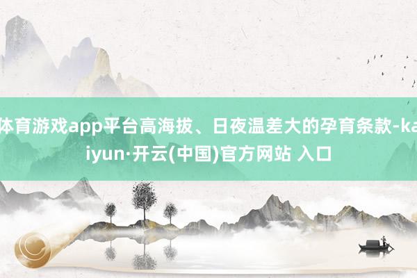 体育游戏app平台高海拔、日夜温差大的孕育条款-kaiyun·开云(中国)官方网站 入口