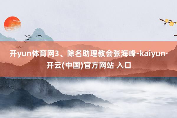 开yun体育网3、除名助理教会张海峰-kaiyun·开云(中国)官方网站 入口