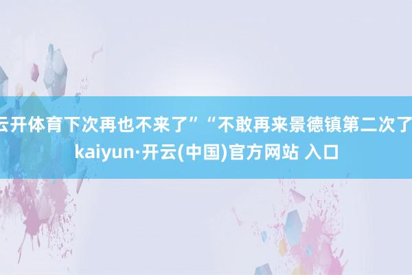 云开体育下次再也不来了”“不敢再来景德镇第二次了-kaiyun·开云(中国)官方网站 入口