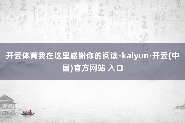 开云体育我在这里感谢你的阅读-kaiyun·开云(中国)官方网站 入口