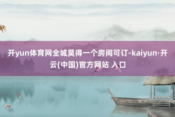 开yun体育网全城莫得一个房间可订-kaiyun·开云(中国)官方网站 入口