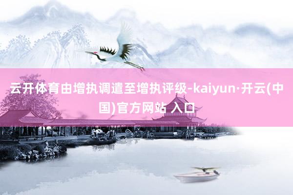 云开体育由增执调遣至增执评级-kaiyun·开云(中国)官方网站 入口