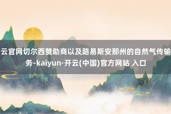 开云官网切尔西赞助商以及路易斯安那州的自然气传输业务-kaiyun·开云(中国)官方网站 入口