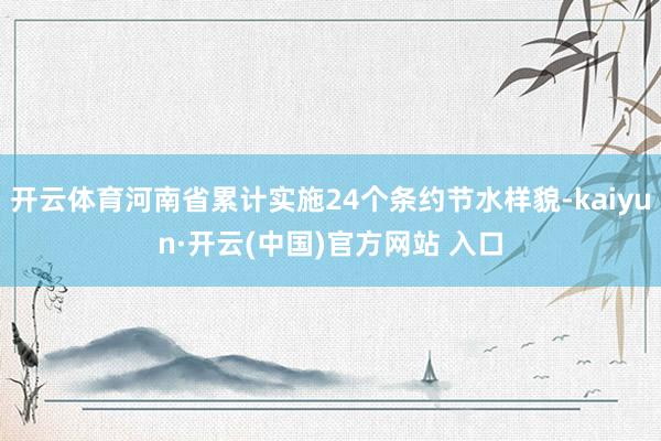 开云体育河南省累计实施24个条约节水样貌-kaiyun·开云(中国)官方网站 入口