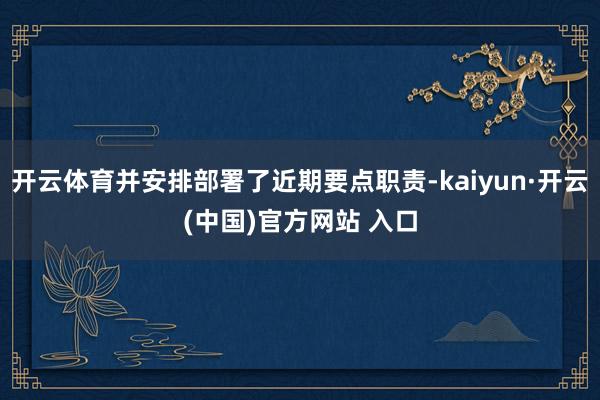 开云体育并安排部署了近期要点职责-kaiyun·开云(中国)官方网站 入口