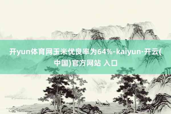 开yun体育网　　玉米优良率为64%-kaiyun·开云(中国)官方网站 入口