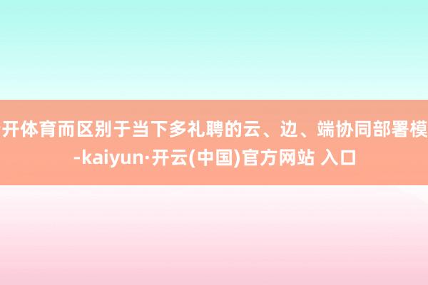 云开体育而区别于当下多礼聘的云、边、端协同部署模式-kaiyun·开云(中国)官方网站 入口