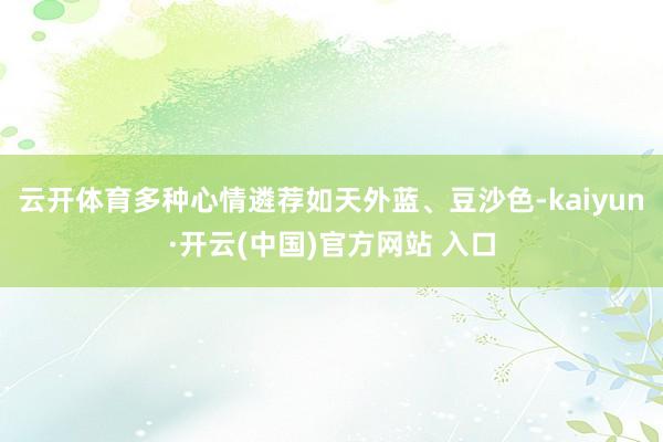 云开体育多种心情遴荐如天外蓝、豆沙色-kaiyun·开云(中国)官方网站 入口